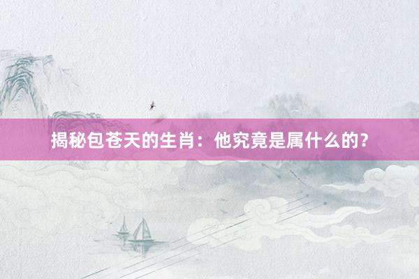 揭秘包苍天的生肖：他究竟是属什么的？