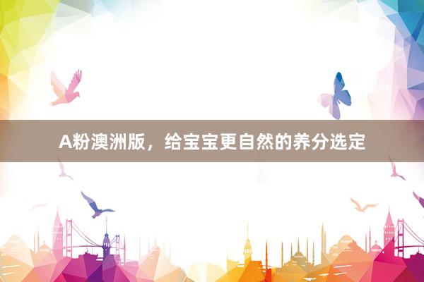 A粉澳洲版，给宝宝更自然的养分选定