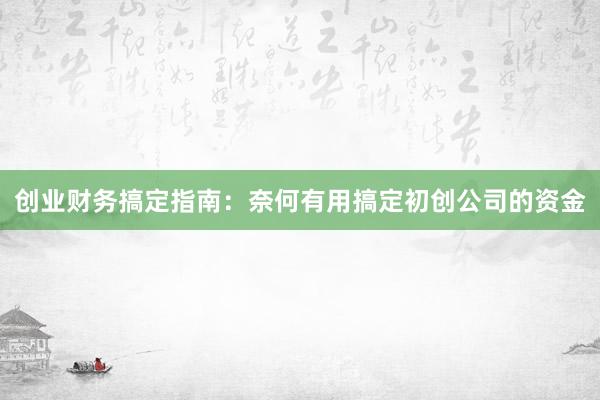 创业财务搞定指南：奈何有用搞定初创公司的资金