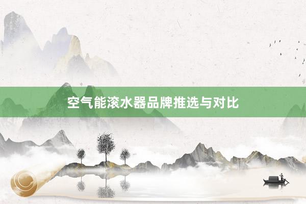 空气能滚水器品牌推选与对比
